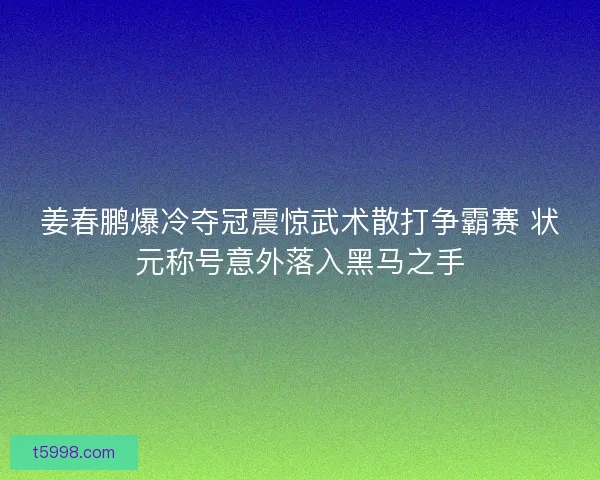 姜春鹏爆冷夺冠震惊武术散打争霸赛 状元称号意外落入黑马之手 姜春鹏爆冷夺冠震惊武术散打争霸赛 状元称号意外落入黑马之手