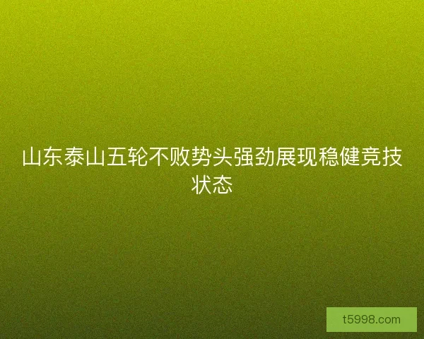 山东泰山五轮不败势头强劲展现稳健竞技状态 山东泰山五轮不败势头强劲展现稳健竞技状态