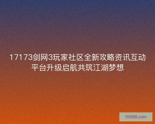 17173剑网3玩家社区全新攻略资讯互动平台升级启航共筑江湖梦想