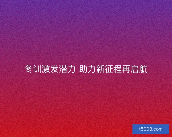冬训激发潜力 助力新征程再启航