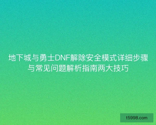 地下城与勇士DNF解除安全模式详细步骤与常见问题解析指南两大技巧