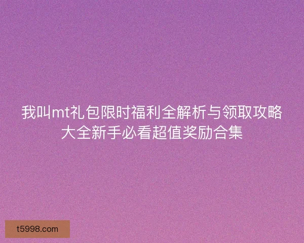 我叫mt礼包限时福利全解析与领取攻略大全新手必看超值奖励合集